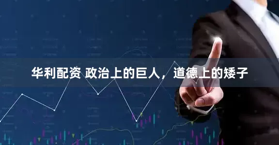 华利配资 政治上的巨人，道德上的矮子