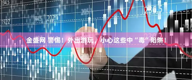 金盛网 警惕！外出游玩，小心这些中“毒”陷阱！