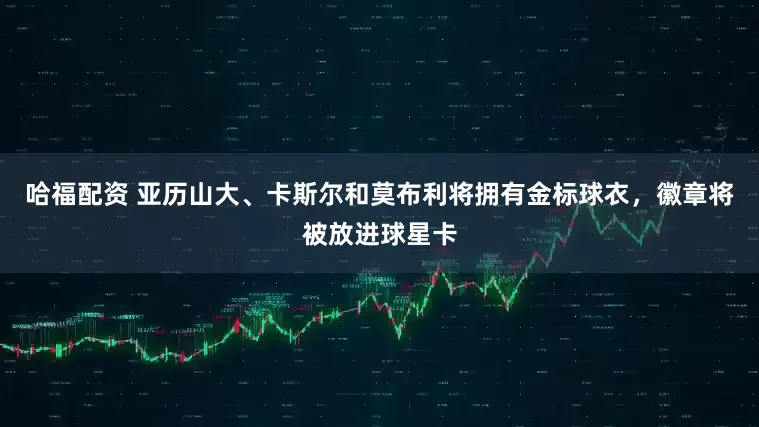 哈福配资 亚历山大、卡斯尔和莫布利将拥有金标球衣，徽章将被放进球星卡