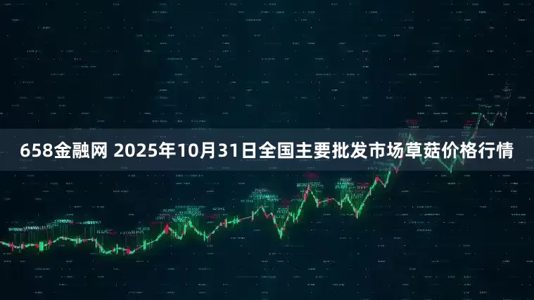 658金融网 2025年10月31日全国主要批发市场草菇价格行情