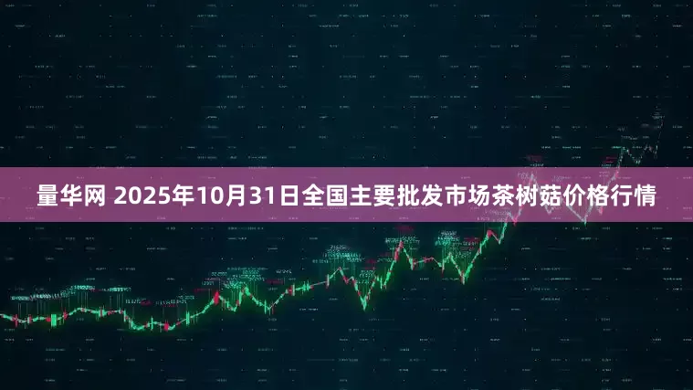 量华网 2025年10月31日全国主要批发市场茶树菇价格行情