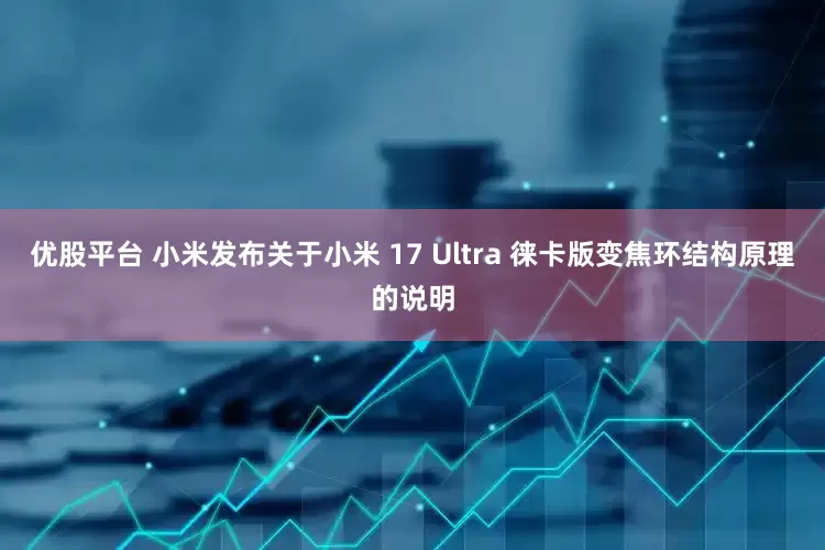 优股平台 小米发布关于小米 17 Ultra 徕卡版变焦环结构原理的说明