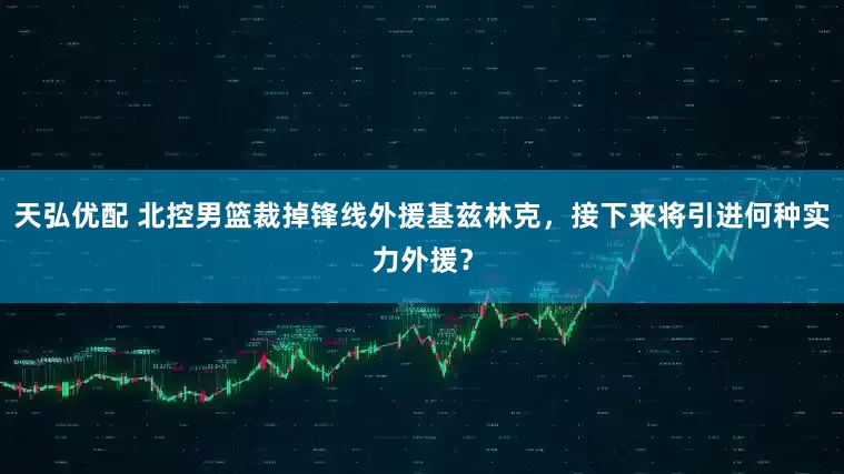 天弘优配 北控男篮裁掉锋线外援基兹林克，接下来将引进何种实力外援？