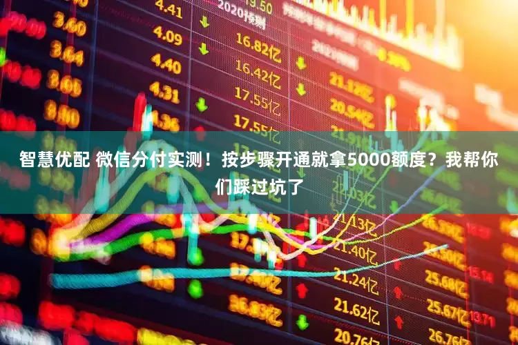 智慧优配 微信分付实测！按步骤开通就拿5000额度？我帮你们踩过坑了