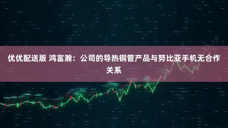 优优配送版 鸿富瀚：公司的导热铜管产品与努比亚手机无合作关系