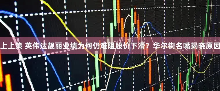 上上策 英伟达靓丽业绩为何仍难阻股价下滑？华尔街名嘴揭晓原因