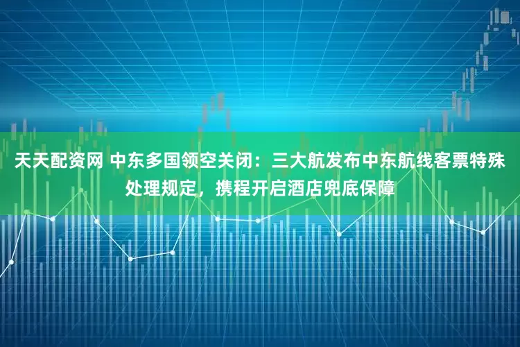 天天配资网 中东多国领空关闭：三大航发布中东航线客票特殊处理规定，携程开启酒店兜底保障