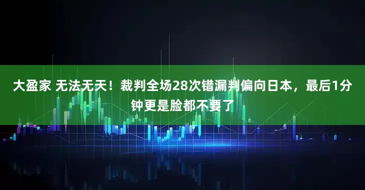 大盈家 无法无天!裁判全场28次错漏判偏向日本,最后1分钟更是脸都不要了