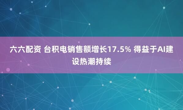 六六配资 台积电销售额增长17.5% 得益于AI建设热潮持续