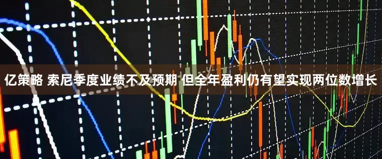亿策略 索尼季度业绩不及预期 但全年盈利仍有望实现两位数增长