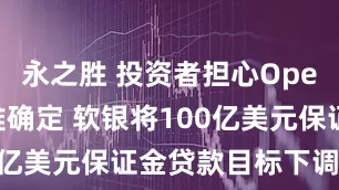 永之胜 投资者担心OpenAI估值难确定 软银将100亿美元保证金贷款目标下调40%