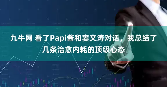 九牛网 看了Papi酱和窦文涛对话,我总结了几条治愈内耗的顶级心态