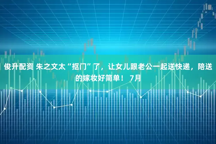 俊升配资 朱之文太“抠门”了，让女儿跟老公一起送快递，陪送的嫁妆好简单！ 7月